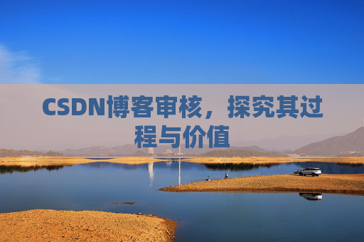 CSDN博客审核,探究其过程与价值 CSDN博客审核,探究其过程与价值